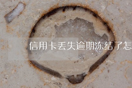 信用卡丢失逾期冻结了怎么办 信用卡丢失逾期冻结了怎么办
