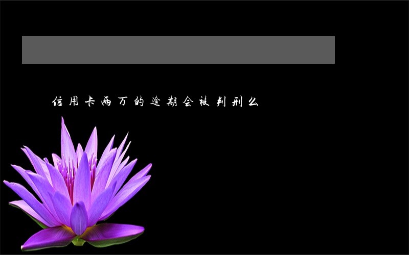 信用卡两万的逾期会被判刑么 信用卡两万的逾期会被判刑么