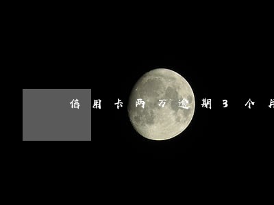 信用卡两万逾期3个月怎么办 信用卡两万逾期3个月怎么办