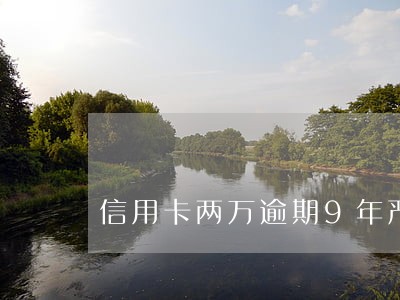 信用卡两万逾期9年严重吗 信用卡两万逾期9年严重吗