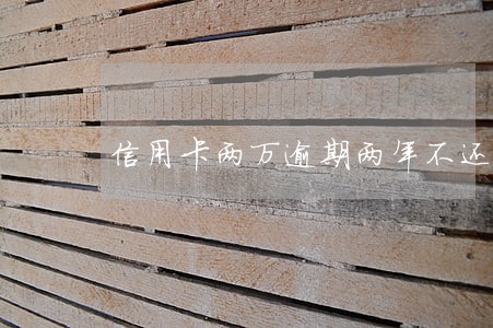 信用卡两万逾期两年不还 信用卡两万逾期两年不还