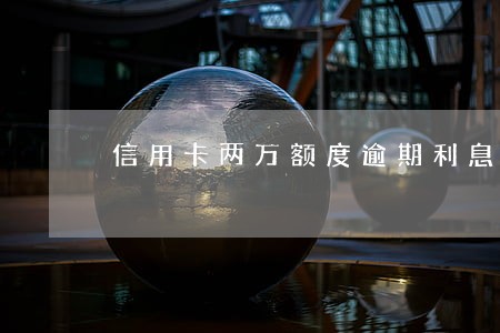 信用卡两万额度逾期利息怎么算 信用卡两万额度逾期利息怎么算