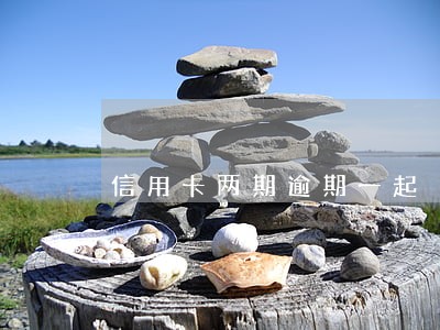 信用卡两期逾期一起 信用卡两期逾期一起