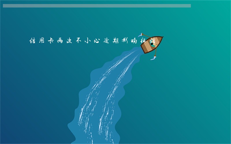 信用卡两次不小心逾期影响征信 信用卡两次不小心逾期影响征信
