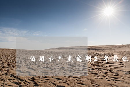信用卡严重逾期2年最佳处理 信用卡严重逾期2年最佳处理