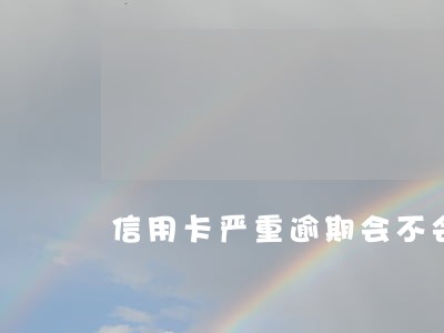 信用卡严重逾期会不会坐牢 信用卡严重逾期会不会坐牢