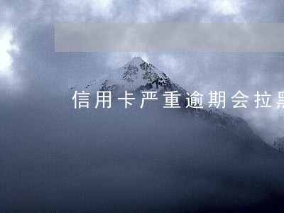 信用卡严重逾期会拉黑名单吗 信用卡严重逾期会拉黑名单吗