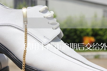 信用卡严重逾期后交给外包公司 信用卡严重逾期后交给外包公司