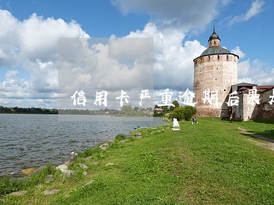 信用卡严重逾期后果是什么 信用卡严重逾期后果是什么