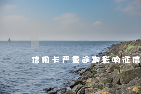 信用卡严重逾期影响征信吗 信用卡严重逾期影响征信吗