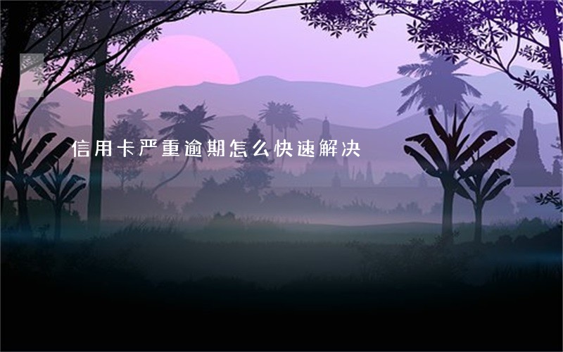 信用卡严重逾期怎么快速解决 信用卡严重逾期怎么快速解决