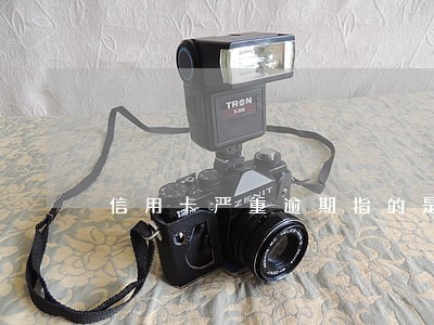 信用卡严重逾期指的是什么 信用卡严重逾期指的是什么