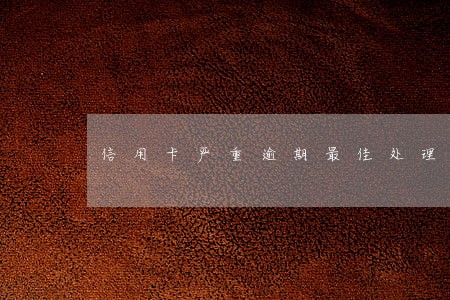 信用卡严重逾期最佳处理办法