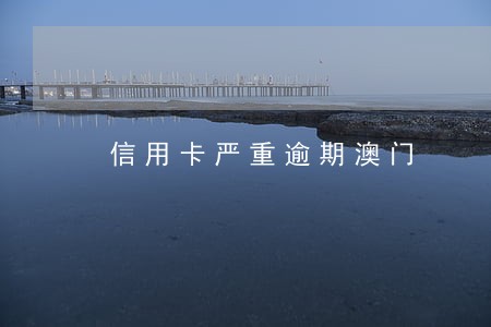 信用卡严重逾期澳门 信用卡严重逾期澳门