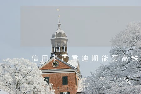 信用卡严重逾期能买高铁票么 信用卡严重逾期能买高铁票么