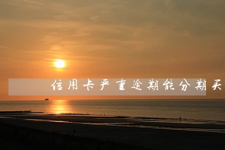 信用卡严重逾期能分期买车吗 信用卡严重逾期能分期买车吗