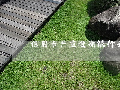 信用卡严重逾期银行会报警吗 信用卡严重逾期银行会报警吗