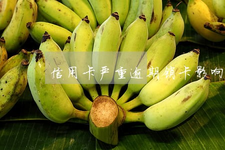 信用卡严重逾期销卡影响征信吗 信用卡严重逾期销卡影响征信吗