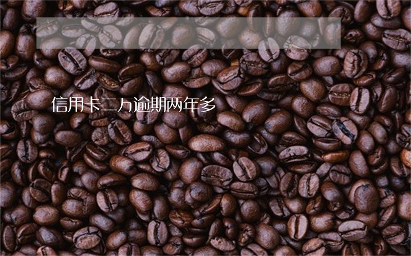 信用卡二万逾期两年多 信用卡二万逾期两年多