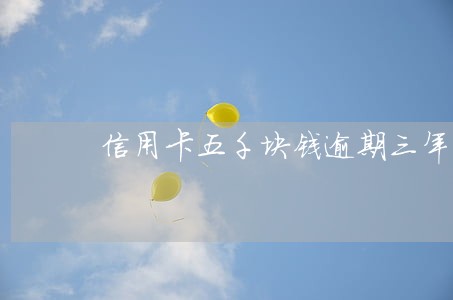 信用卡五千块钱逾期三年 信用卡五千块钱逾期三年