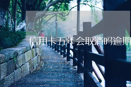 信用卡五年会取消吗逾期 信用卡五年会取消吗逾期