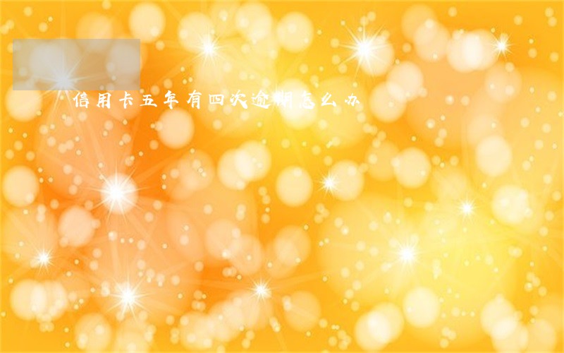 信用卡五年有四次逾期怎么办 信用卡五年有四次逾期怎么办