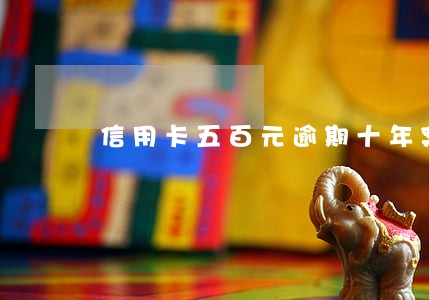 信用卡五百元逾期十年案例 信用卡五百元逾期十年案例