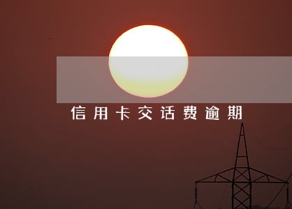 信用卡交话费逾期 信用卡交话费逾期