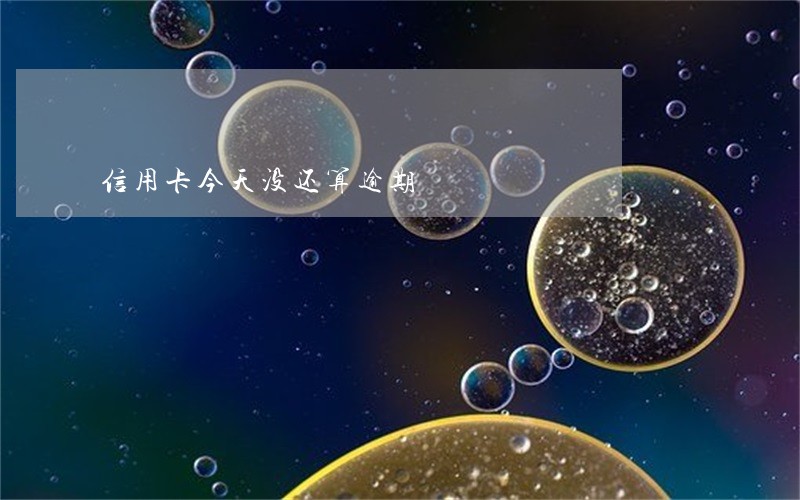 信用卡今天没还算逾期 信用卡今天没还算逾期
