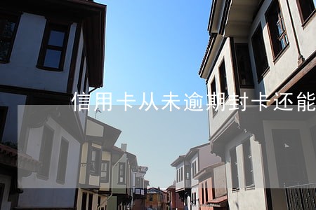 信用卡从未逾期封卡还能解卡嘛 信用卡从未逾期封卡还能解卡嘛