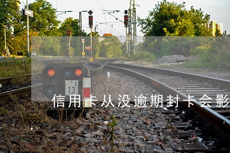 信用卡从没逾期封卡会影响征信吗 信用卡从没逾期封卡会影响征信吗