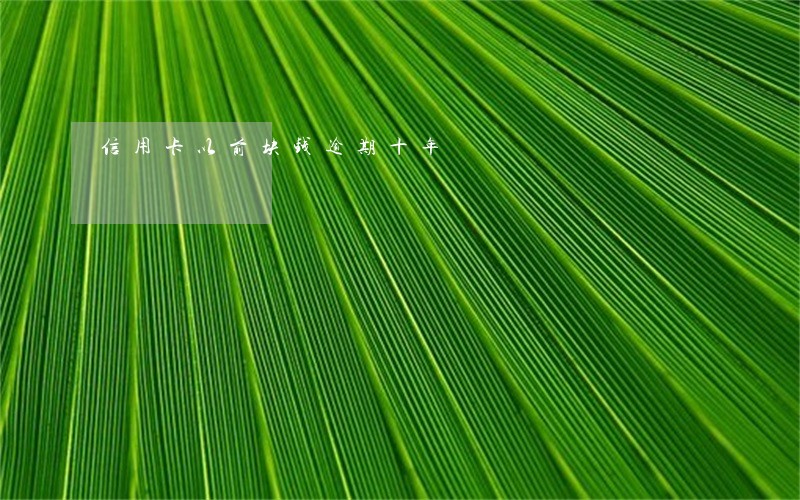 信用卡以前块钱逾期十年 信用卡以前块钱逾期十年