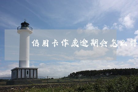 信用卡作废逾期会怎么样 信用卡作废逾期会怎么样
