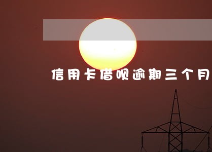 信用卡借呗逾期三个月 信用卡借呗逾期三个月