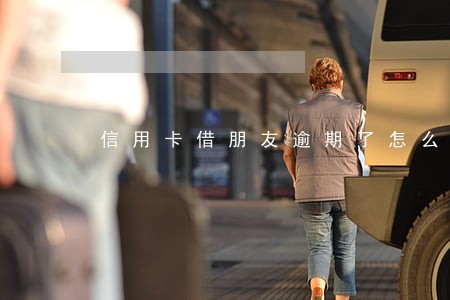 信用卡借朋友逾期了怎么办 信用卡借朋友逾期了怎么办