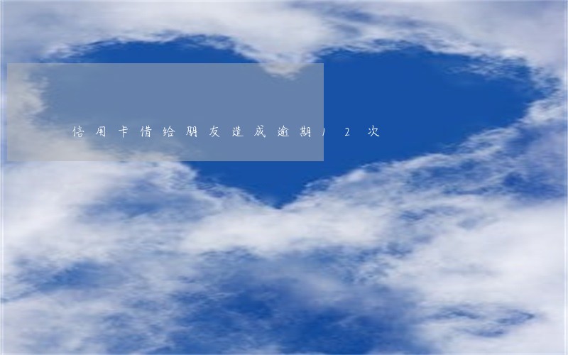 信用卡借给朋友造成逾期12次 信用卡借给朋友造成逾期12次