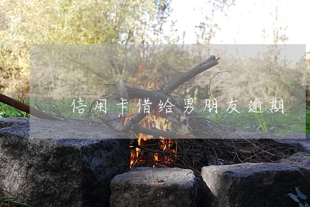 信用卡借给男朋友逾期 信用卡借给男朋友逾期