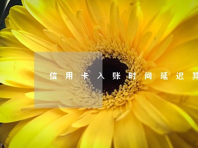 信用卡入账时间延迟算逾期吗