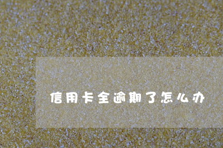 信用卡全逾期了怎么办 信用卡全逾期了怎么办