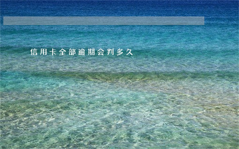 信用卡全部逾期会判多久 信用卡全部逾期会判多久