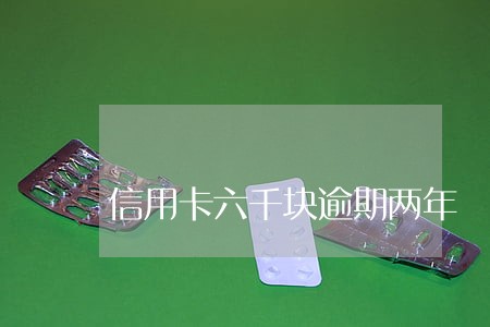 信用卡六千块逾期两年 信用卡六千块逾期两年