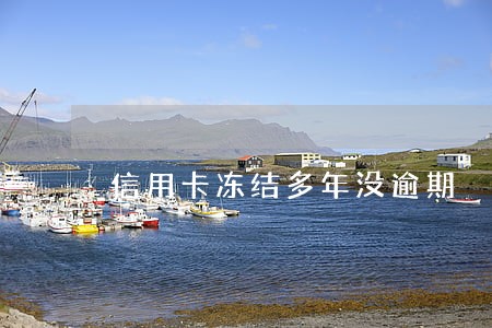 信用卡冻结多年没逾期 信用卡冻结多年没逾期