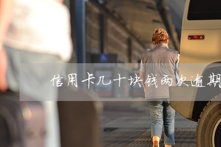 信用卡几十块钱两次逾期 信用卡几十块钱两次逾期
