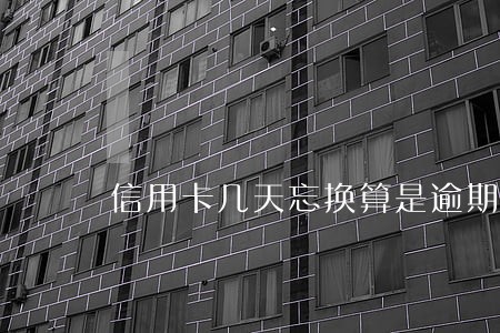 信用卡几天忘换算是逾期 信用卡几天忘换算是逾期