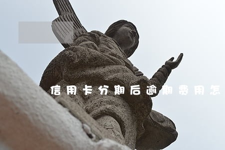 信用卡分期后逾期费用怎么算 信用卡分期后逾期费用怎么算