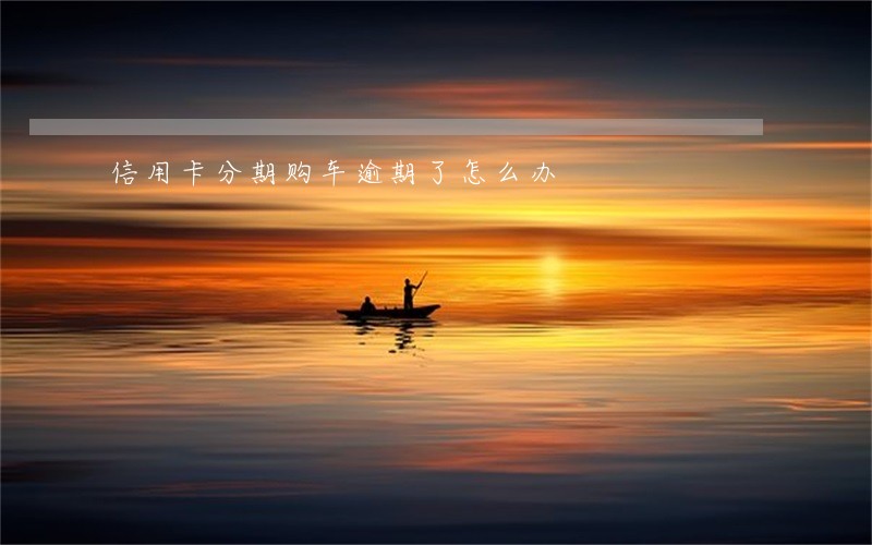 信用卡分期购车逾期了怎么办 信用卡分期购车逾期了怎么办