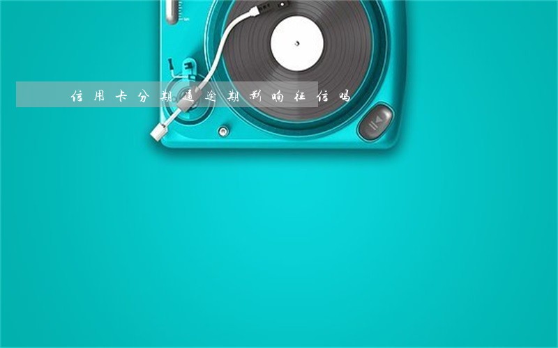 信用卡分期通逾期影响征信吗 信用卡分期通逾期影响征信吗