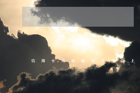 信用卡分期逾期多久会上征信 信用卡分期逾期多久会上征信