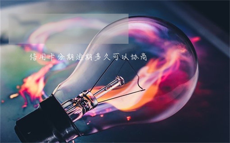 信用卡分期逾期多久可以协商 信用卡分期逾期多久可以协商