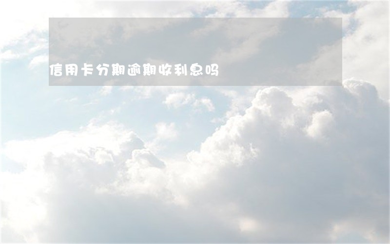信用卡分期逾期收利息吗 信用卡分期逾期收利息吗